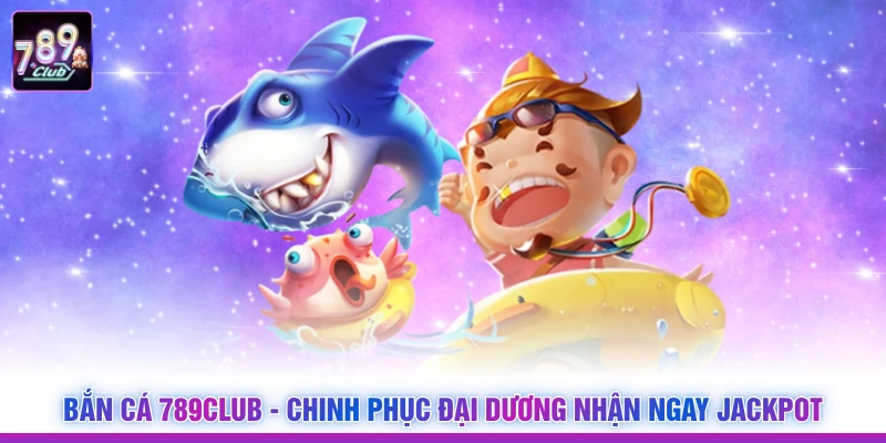 Bắn Cá 789Club - Chinh Phục Đại Dương Nhận Ngay Jackpot