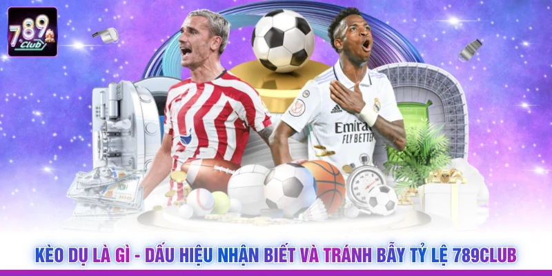 Kèo Dụ Là Gì - Dấu Hiệu Nhận Biết Và Tránh Bẫy Tỷ Lệ 789CLUB