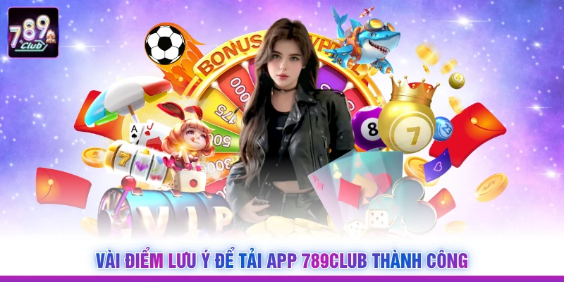 Vài điểm lưu ý để tải app 789Club thành công